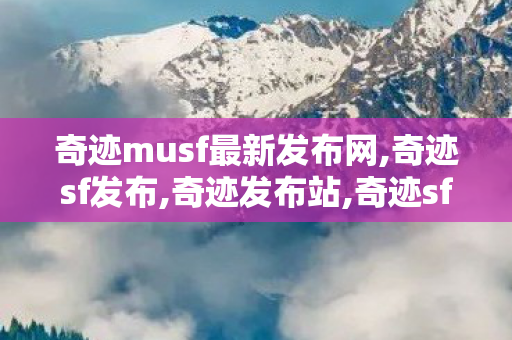 奇迹musf最新发布网,奇迹sf发布,奇迹发布站,奇迹sf发布