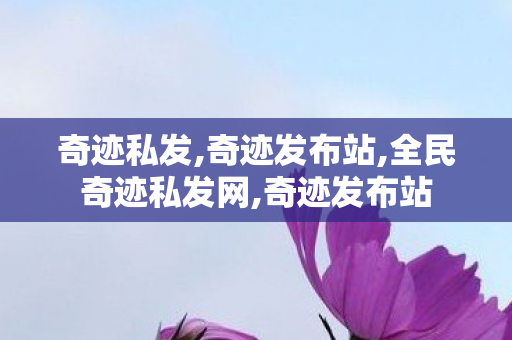 奇迹私发,奇迹发布站,全民奇迹私发网,奇迹发布站