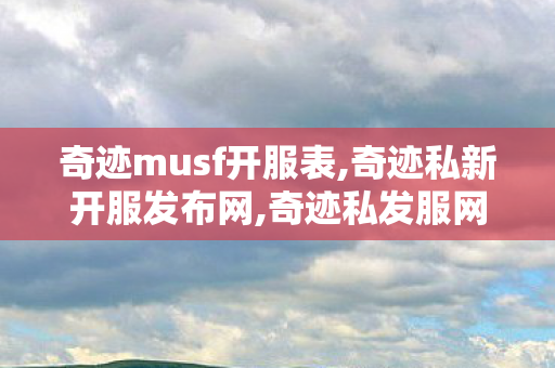 奇迹musf开服表,奇迹私新开服发布网,奇迹私发服网大全,奇迹私新开服发布网