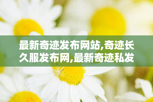 最新奇迹发布网站,奇迹长久服发布网,最新奇迹私发服网,奇迹长久服发布网