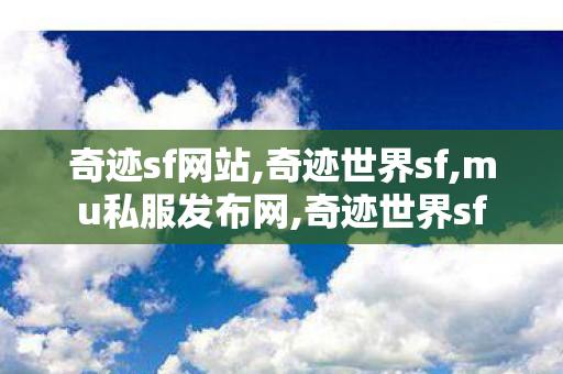 奇迹sf网站,奇迹世界sf,mu私服发布网,奇迹世界sf