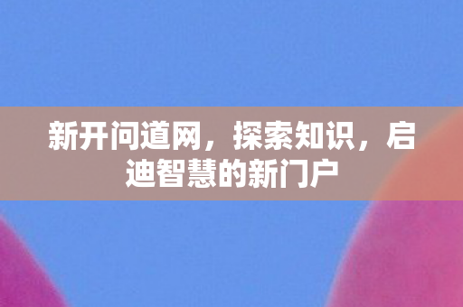 新开问道网，探索知识，启迪智慧的新门户