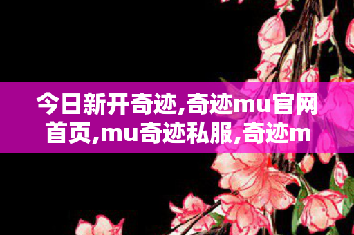 今日新开奇迹,奇迹mu官网首页,mu奇迹私服,奇迹mu官网首页