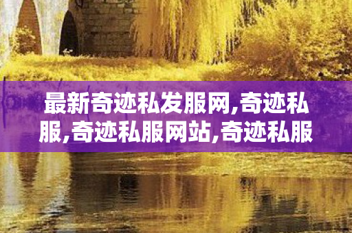 最新奇迹私发服网,奇迹私服,奇迹私服网站,奇迹私服