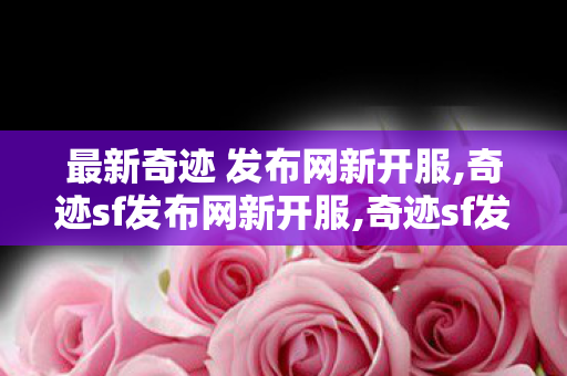 最新奇迹 发布网新开服,奇迹sf发布网新开服,奇迹sf发布网新开服,奇迹sf发布网新开服