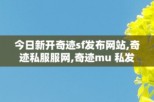 今日新开奇迹sf发布网站,奇迹私服服网,奇迹mu 私发服网大全,奇迹私服服网