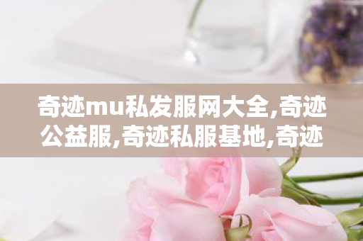 奇迹mu私发服网大全,奇迹公益服,奇迹私服基地,奇迹公益服