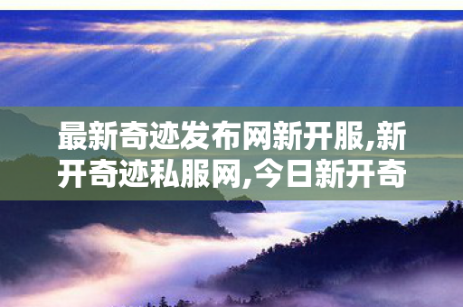 最新奇迹发布网新开服,新开奇迹私服网,今日新开奇迹私发网,新开奇迹私服网