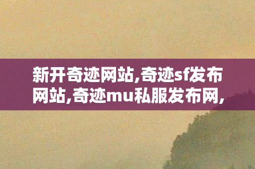 新开奇迹网站,奇迹sf发布网站,奇迹mu私服发布网,奇迹sf发布网站