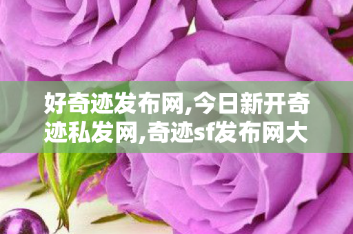 好奇迹发布网,今日新开奇迹私发网,奇迹sf发布网大全,今日新开奇迹私发网