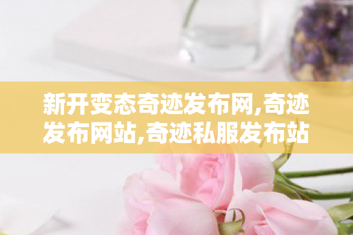 新开变态奇迹发布网,奇迹发布网站,奇迹私服发布站,奇迹发布网站