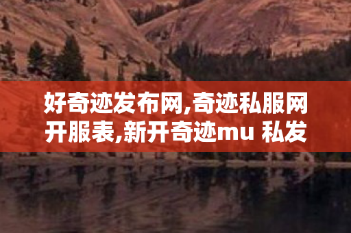 好奇迹发布网,奇迹私服网开服表,新开奇迹mu 私发服网,奇迹私服网开服表