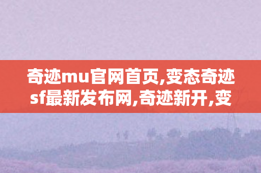 奇迹mu官网首页,变态奇迹sf最新发布网,奇迹新开,变态奇迹sf最新发布网