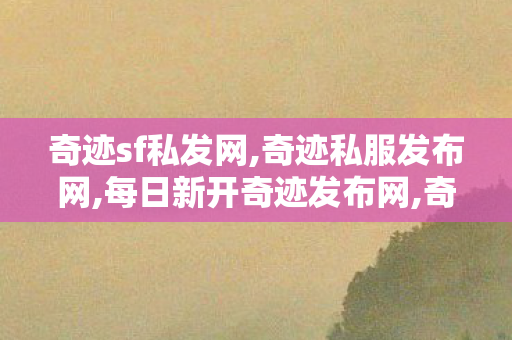 奇迹sf私发网,奇迹私服发布网,每日新开奇迹发布网,奇迹私服发布网