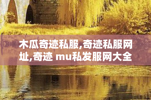 木瓜奇迹私服,奇迹私服网址,奇迹 mu私发服网大全,奇迹私服网址