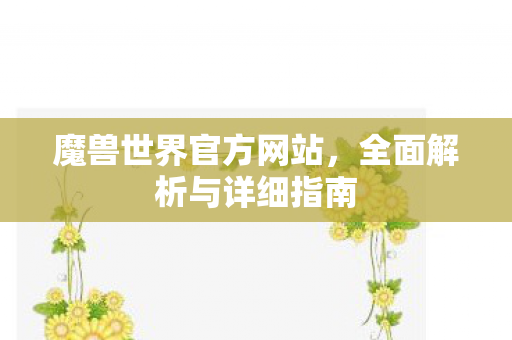 魔兽世界官方网站，全面解析与详细指南