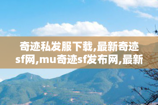奇迹私发服下载,最新奇迹sf网,mu奇迹sf发布网,最新奇迹sf网