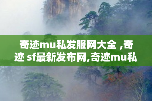 奇迹mu私发服网大全 ,奇迹 sf最新发布网,奇迹mu私服网,奇迹 sf最新发布网
