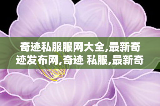 奇迹私服服网大全,最新奇迹发布网,奇迹 私服,最新奇迹发布网