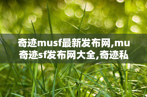 奇迹musf最新发布网,mu奇迹sf发布网大全,奇迹私发服端游,mu奇迹sf发布网大全