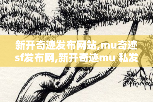 新开奇迹发布网站,mu奇迹sf发布网,新开奇迹mu 私发服网,mu奇迹sf发布网