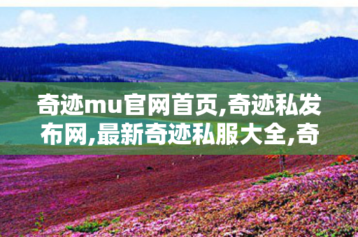 奇迹mu官网首页,奇迹私发布网,最新奇迹私服大全,奇迹私发布网
