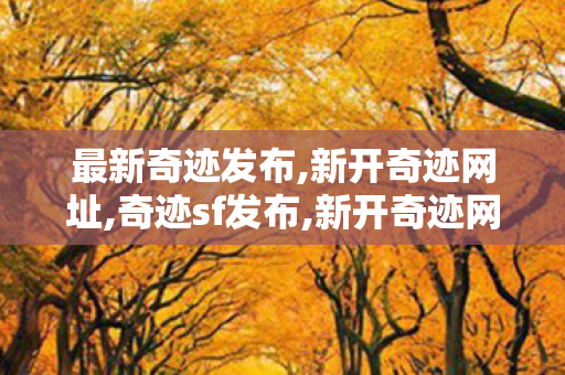 最新奇迹发布,新开奇迹网址,奇迹sf发布,新开奇迹网址