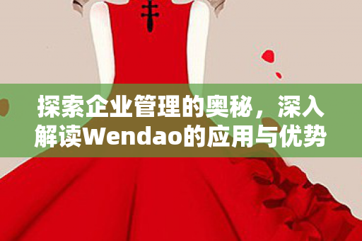 探索企业管理的奥秘，深入解读Wendao的应用与优势
