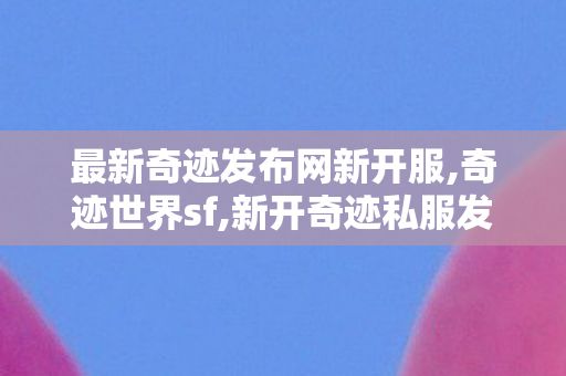 最新奇迹发布网新开服,奇迹世界sf,新开奇迹私服发布站,奇迹世界sf