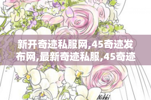 新开奇迹私服网,45奇迹发布网,最新奇迹私服,45奇迹发布网