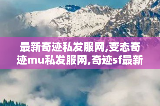 最新奇迹私发服网,变态奇迹mu私发服网,奇迹sf最新发布网,变态奇迹mu私发服网