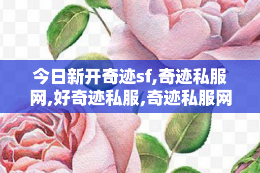 今日新开奇迹sf,奇迹私服网,好奇迹私服,奇迹私服网