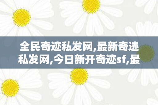全民奇迹私发网,最新奇迹私发网,今日新开奇迹sf,最新奇迹私发网