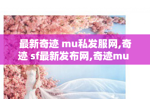 最新奇迹 mu私发服网,奇迹 sf最新发布网,奇迹mu sf,奇迹 sf最新发布网