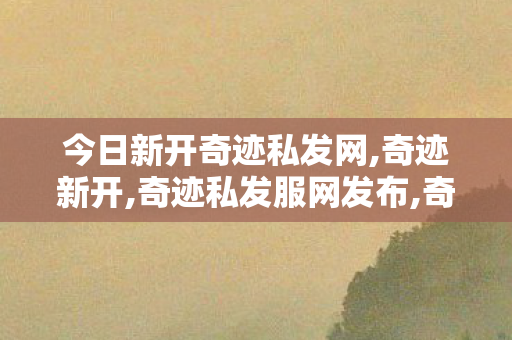 今日新开奇迹私发网,奇迹新开,奇迹私发服网发布,奇迹新开