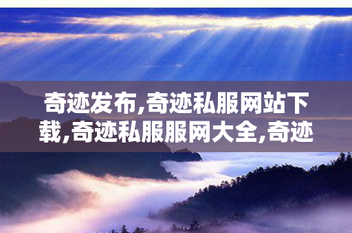 奇迹发布,奇迹私服网站下载,奇迹私服服网大全,奇迹私服网站下载