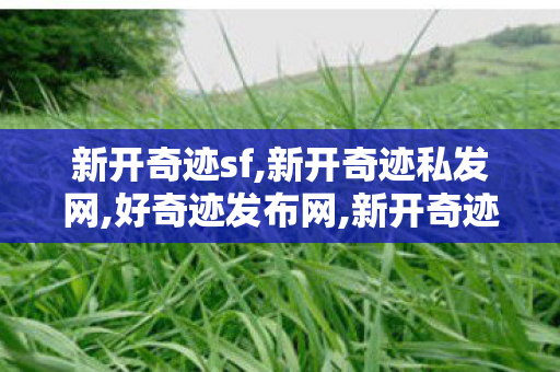 新开奇迹sf,新开奇迹私发网,好奇迹发布网,新开奇迹私发网