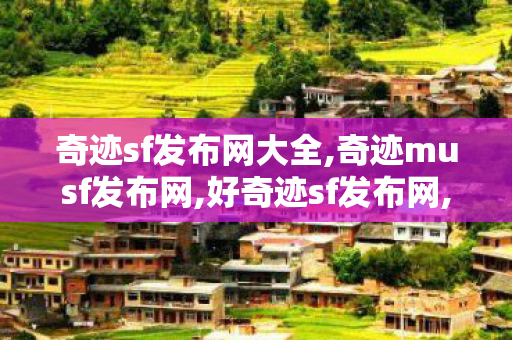 奇迹sf发布网大全,奇迹musf发布网,好奇迹sf发布网,奇迹musf发布网