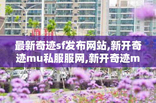 最新奇迹sf发布网站,新开奇迹mu私服服网,新开奇迹musf发布网,新开奇迹mu私服服网