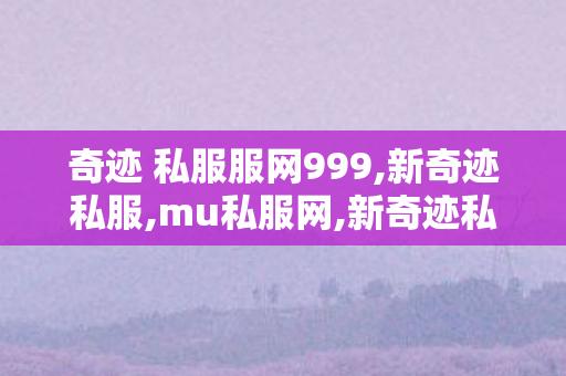 奇迹 私服服网999,新奇迹私服,mu私服网,新奇迹私服