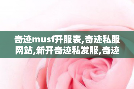 奇迹musf开服表,奇迹私服网站,新开奇迹私发服,奇迹私服网站