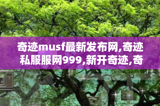 奇迹musf最新发布网,奇迹 私服服网999,新开奇迹,奇迹 私服服网999