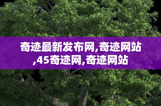 奇迹最新发布网,奇迹网站,45奇迹网,奇迹网站