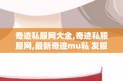 奇迹私服网大全,奇迹私服服网,最新奇迹mu私 发服网,奇迹私服服网