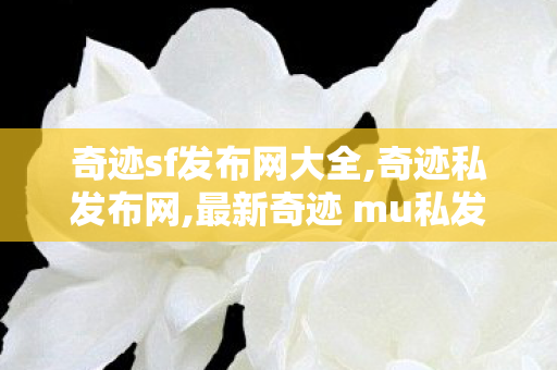 奇迹sf发布网大全,奇迹私发布网,最新奇迹 mu私发服网,奇迹私发布网