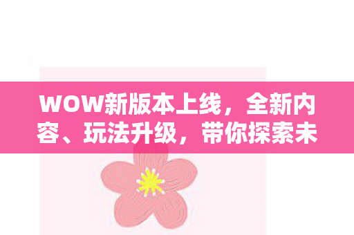 WOW新版本上线，全新内容、玩法升级，带你探索未知的冒险世界