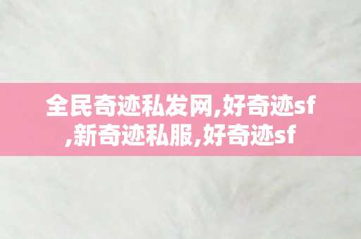 全民奇迹私发网,好奇迹sf,新奇迹私服,好奇迹sf