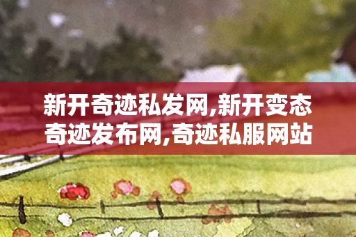 新开奇迹私发网,新开变态奇迹发布网,奇迹私服网站,新开变态奇迹发布网