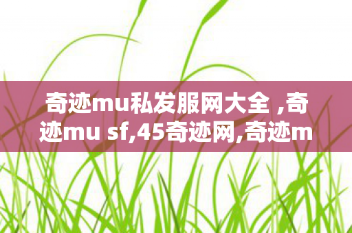 奇迹mu私发服网大全 ,奇迹mu sf,45奇迹网,奇迹mu sf