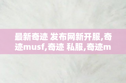 最新奇迹 发布网新开服,奇迹musf,奇迹 私服,奇迹musf